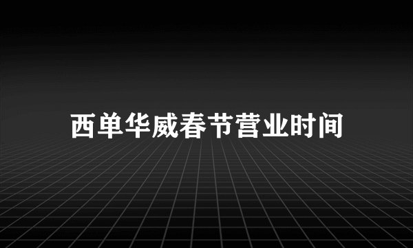 西单华威春节营业时间