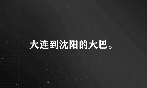 大连到沈阳的大巴。
