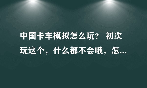 中国卡车模拟怎么玩？ 初次玩这个，什么都不会哦，怎么拉货？怎么加油？怎么去目的地？