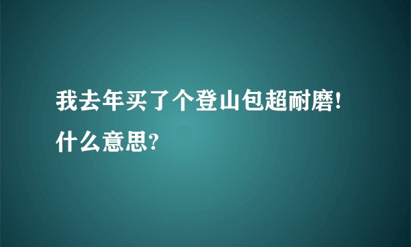 我去年买了个登山包超耐磨! 什么意思?