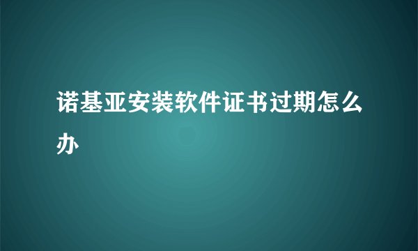 诺基亚安装软件证书过期怎么办