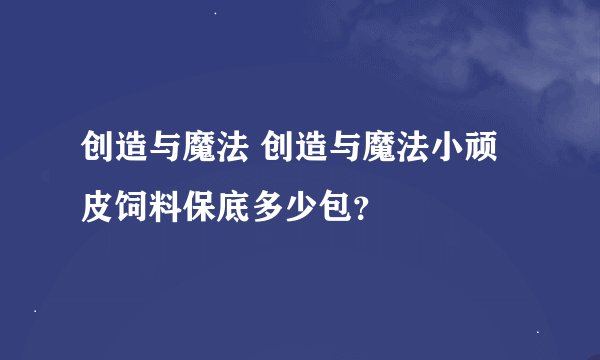 创造与魔法 创造与魔法小顽皮饲料保底多少包？