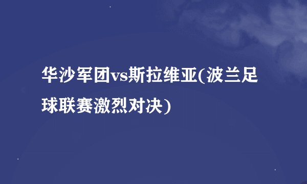 华沙军团vs斯拉维亚(波兰足球联赛激烈对决)