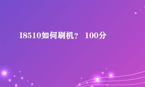 I8510如何刷机? 100分
