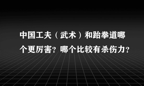 中国工夫(武术)和跆拳道哪个更厉害?哪个比较有杀伤力?
