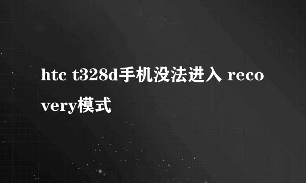 htc t328d手机没法进入 recovery模式