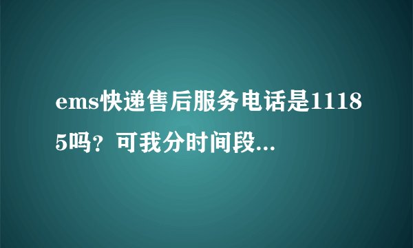ems快递售后服务电话是11185吗？可我分时间段打了好多次，转人工都打不通，怎么回事？