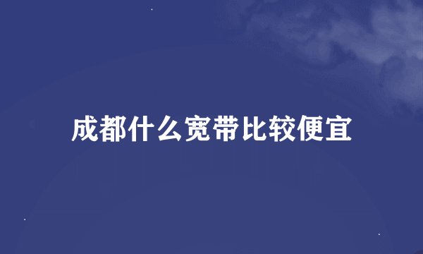 成都什么宽带比较便宜