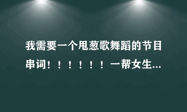 我需要一个甩葱歌舞蹈的节目串词！！！！！！一帮女生跳，有意思点