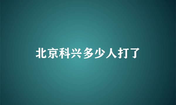 北京科兴多少人打了