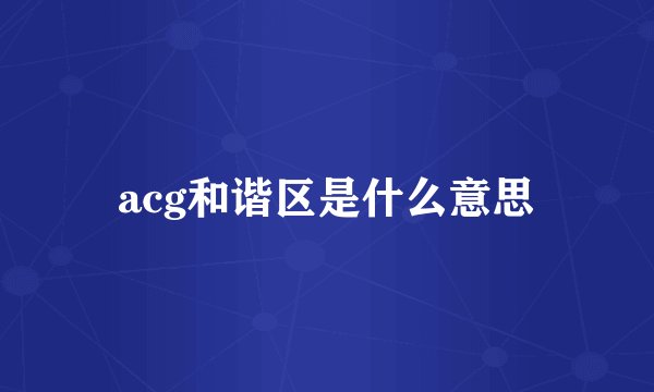 acg和谐区是什么意思
