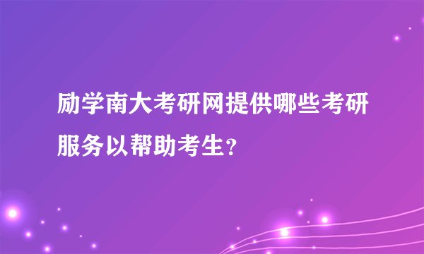 励学南大考研网提供哪些考研服务以帮助考生？