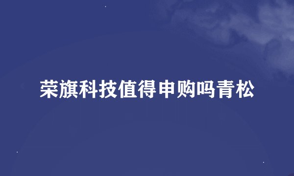 荣旗科技值得申购吗青松