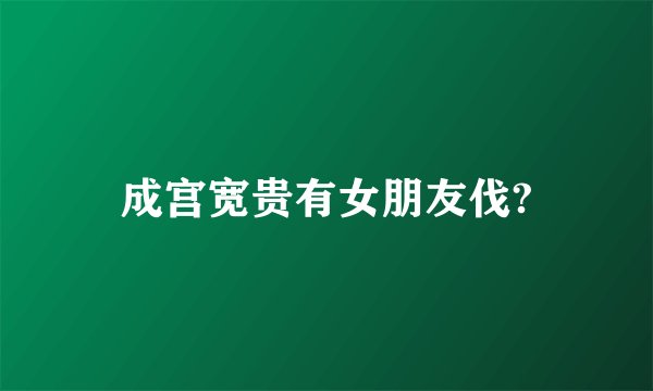 成宫宽贵有女朋友伐?