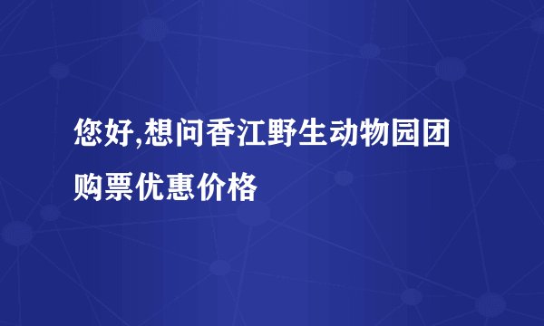 您好,想问香江野生动物园团购票优惠价格