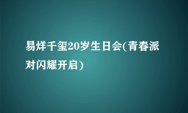 易烊千玺20岁生日会(青春派对闪耀开启)