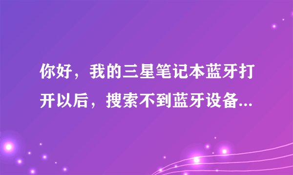你好，我的三星笔记本蓝牙打开以后，搜索不到蓝牙设备，我的手机也是三星的。
