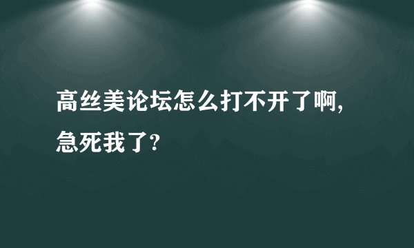 高丝美论坛怎么打不开了啊,急死我了?