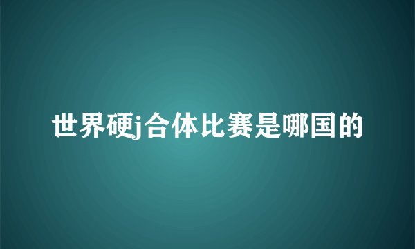 世界硬j合体比赛是哪国的