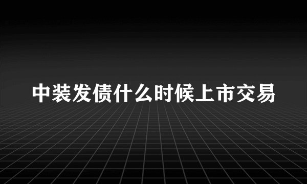 中装发债什么时候上市交易