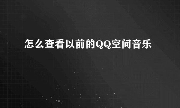 怎么查看以前的QQ空间音乐