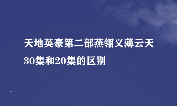 天地英豪第二部燕翎义薄云天30集和20集的区别