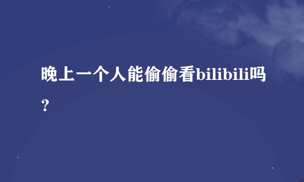 晚上一个人能偷偷看bilibili吗?