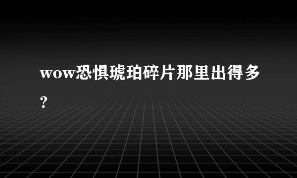 wow恐惧琥珀碎片那里出得多?