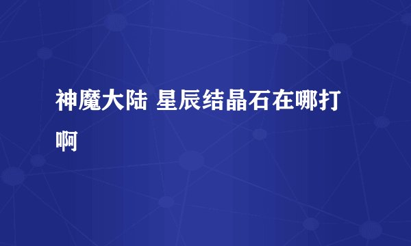神魔大陆 星辰结晶石在哪打啊