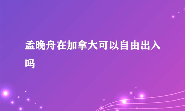 孟晚舟在加拿大可以自由出入吗