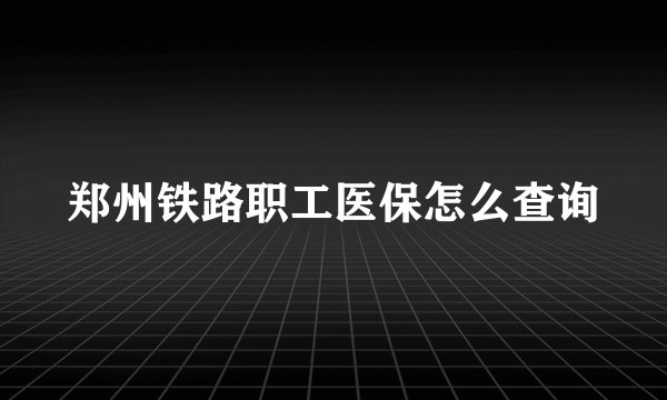 郑州铁路职工医保怎么查询