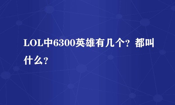 LOL中6300英雄有几个？都叫什么？