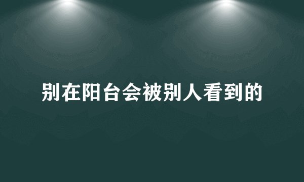 别在阳台会被别人看到的