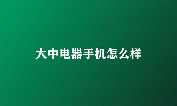 大中电器手机怎么样