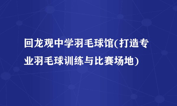 回龙观中学羽毛球馆(打造专业羽毛球训练与比赛场地)