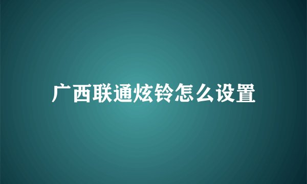 广西联通炫铃怎么设置