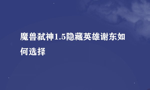 魔兽弑神1.5隐藏英雄谢东如何选择
