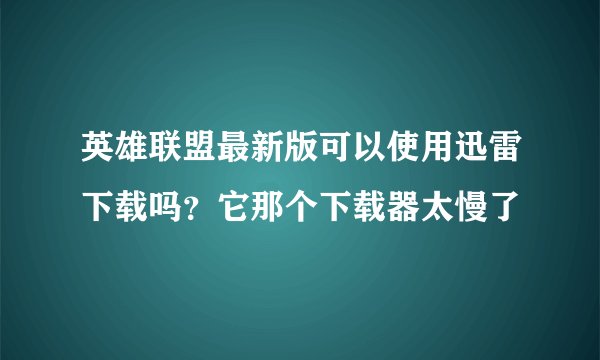英雄联盟最新版可以使用迅雷下载吗？它那个下载器太慢了