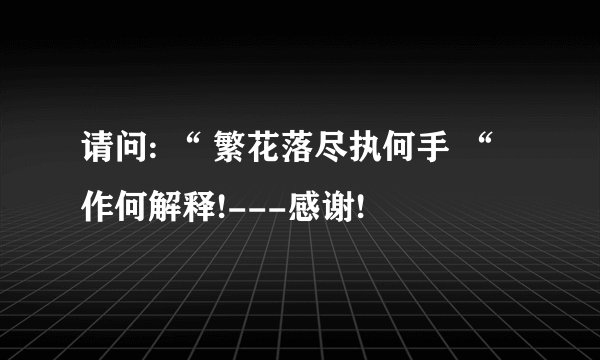 请问: “ 繁花落尽执何手 “ 作何解释!---感谢!