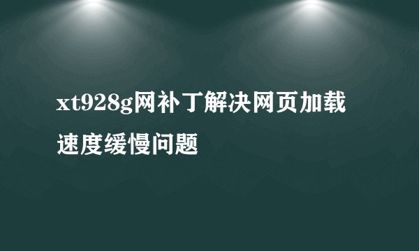 xt928g网补丁解决网页加载速度缓慢问题