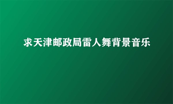 求天津邮政局雷人舞背景音乐