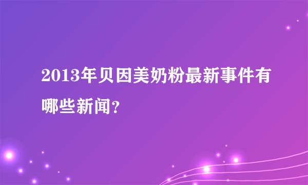 2013年贝因美奶粉最新事件有哪些新闻？