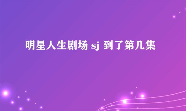 明星人生剧场 sj 到了第几集