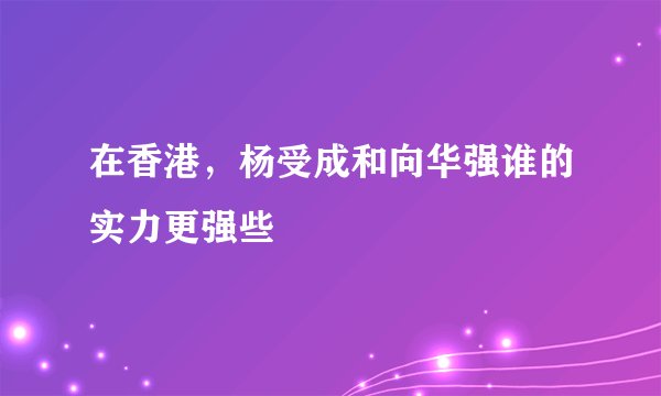 在香港，杨受成和向华强谁的实力更强些