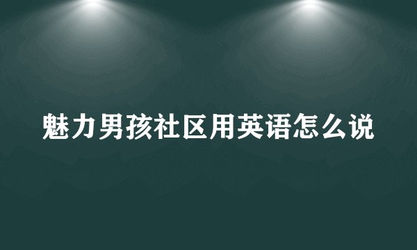 魅力男孩社区用英语怎么说