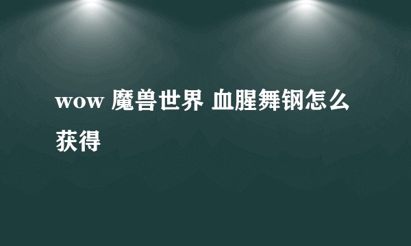 wow 魔兽世界 血腥舞钢怎么获得