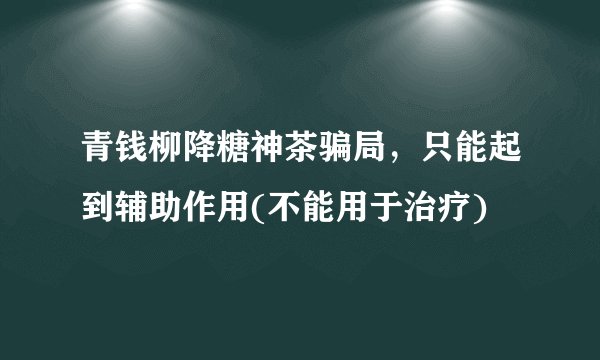 青钱柳降糖神茶骗局，只能起到辅助作用(不能用于治疗)