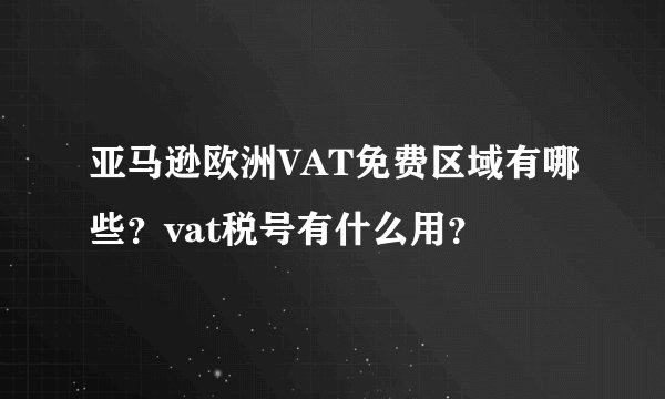 亚马逊欧洲VAT免费区域有哪些？vat税号有什么用？