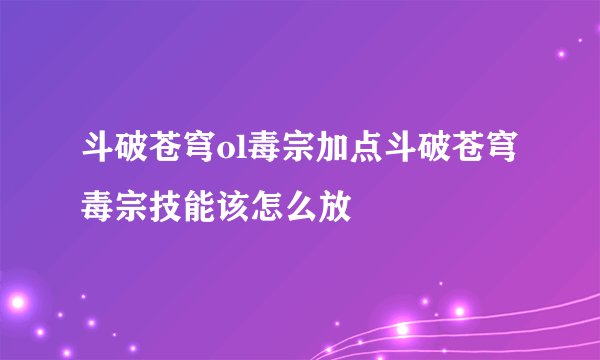斗破苍穹ol毒宗加点斗破苍穹毒宗技能该怎么放