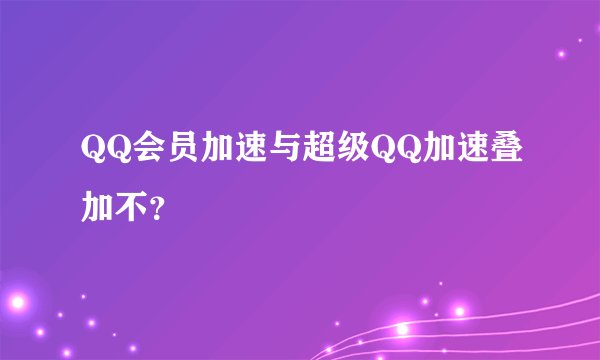 QQ会员加速与超级QQ加速叠加不？